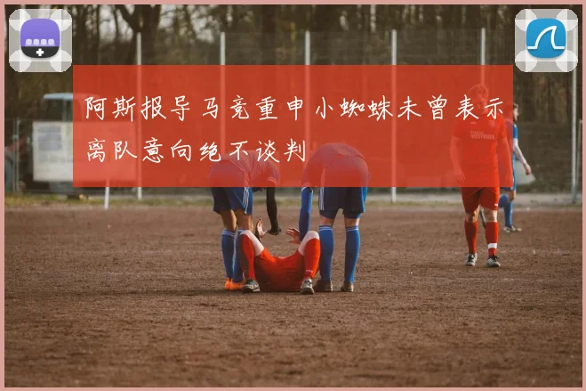 阿斯报导马竞重申小蜘蛛未曾表示离队意向绝不谈判
