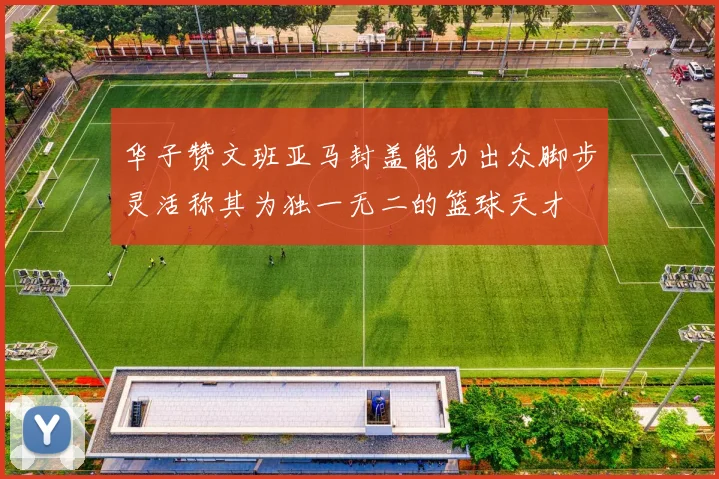 华子赞文班亚马封盖能力出众脚步灵活称其为独一无二的篮球天才