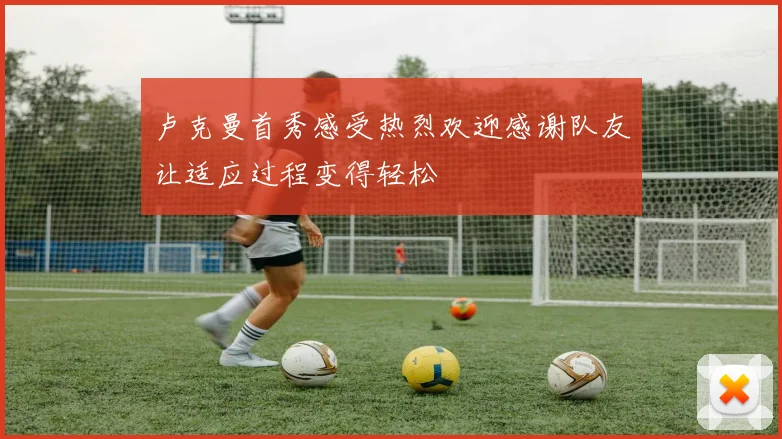 卢克曼首秀感受热烈欢迎感谢队友让适应过程变得轻松