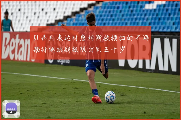 贝弗利表达对詹姆斯被横扫的不满期待他挑战极限打到五十岁