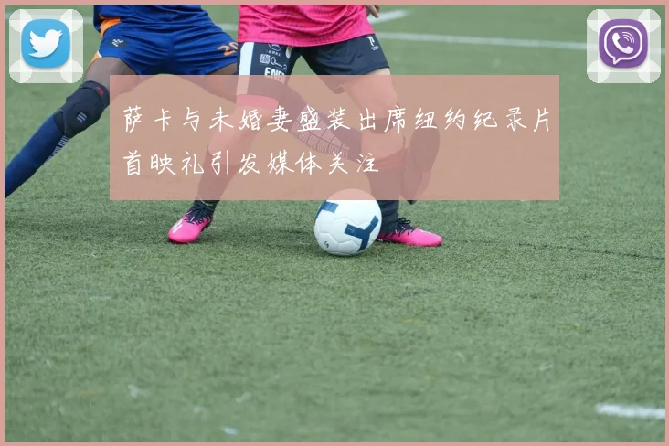 萨卡与未婚妻盛装出席纽约纪录片首映礼引发媒体关注