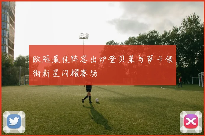 欧冠最佳阵容出炉登贝莱与萨卡领衔新星闪耀赛场