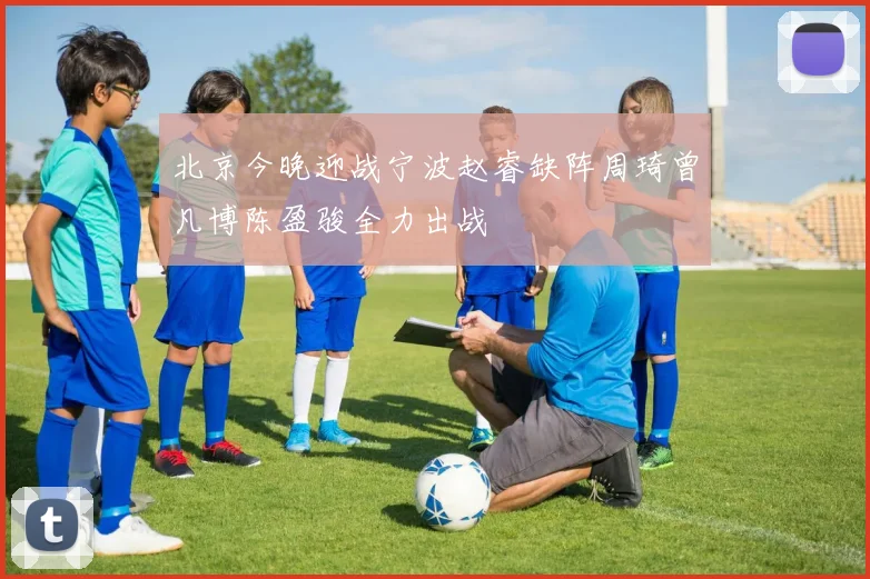 北京今晚迎战宁波赵睿缺阵周琦曾凡博陈盈骏全力出战