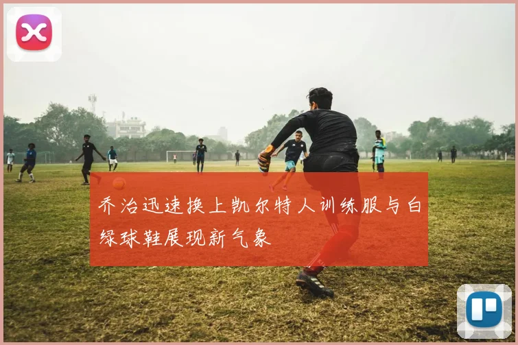 乔治迅速换上凯尔特人训练服与白绿球鞋展现新气象