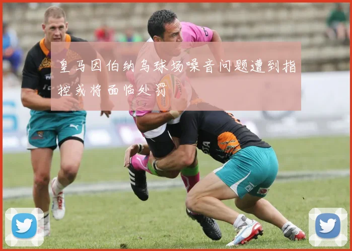皇马因伯纳乌球场噪音问题遭到指控或将面临处罚