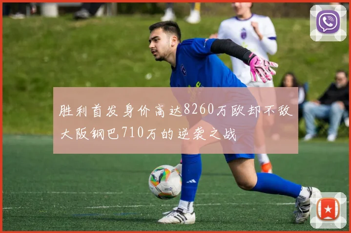 胜利首发身价高达8260万欧却不敌大阪钢巴710万的逆袭之战