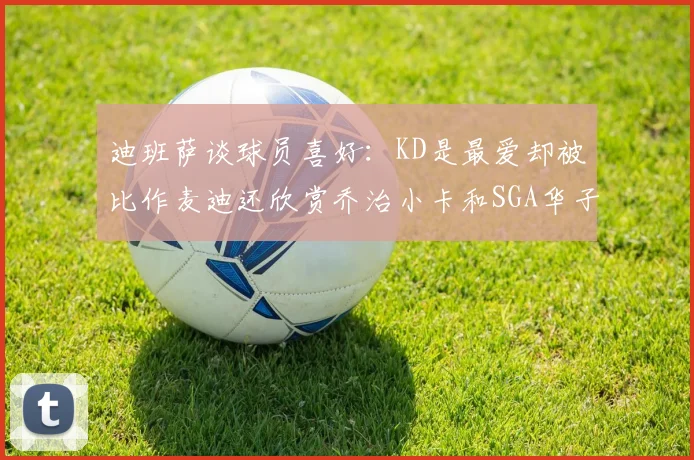 迪班萨谈球员喜好：KD是最爱却被比作麦迪还欣赏乔治小卡和SGA华子