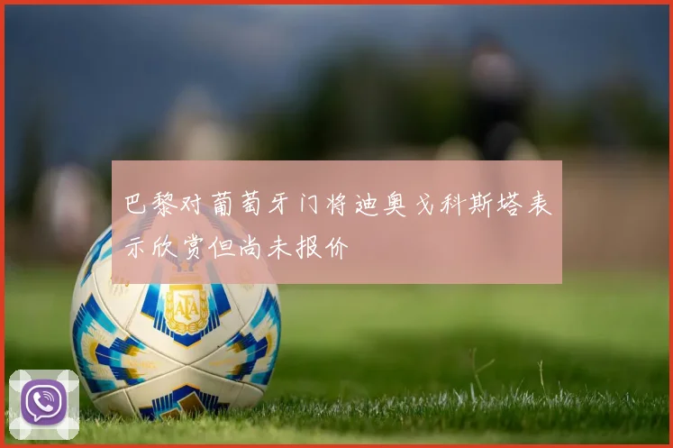 巴黎对葡萄牙门将迪奥戈科斯塔表示欣赏但尚未报价