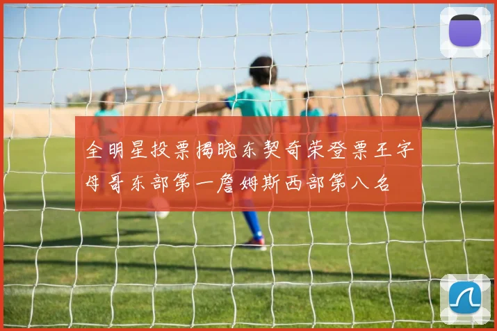全明星投票揭晓东契奇荣登票王字母哥东部第一詹姆斯西部第八名