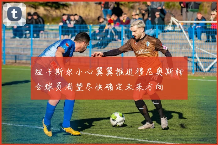 纽卡斯尔小心翼翼推进穆尼奥斯转会球员渴望尽快确定未来方向