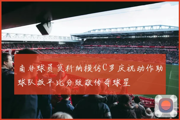 南非球员莫科纳模仿C罗庆祝动作助球队扳平比分致敬传奇球星