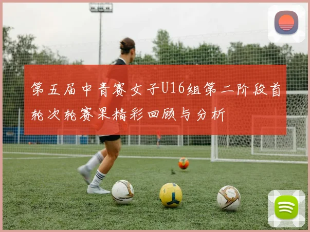 第五届中青赛女子U16组第二阶段首轮次轮赛果精彩回顾与分析