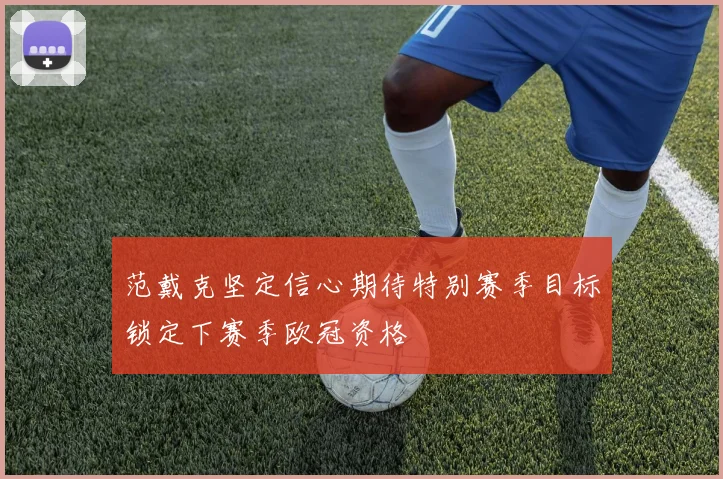 范戴克坚定信心期待特别赛季目标锁定下赛季欧冠资格