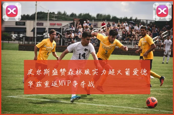 皮尔斯盛赞森林狼实力超火箭爱德华兹重返MVP争夺战