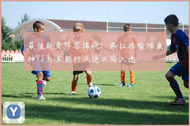 最佳新秀阵容揭晓：弗拉格哈珀康神VJ与灰熊科沃德共同入选