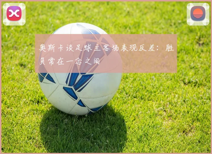 奥斯卡谈足球主客场表现反差：胜负常在一念之间