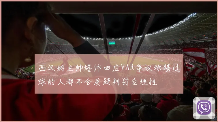 西汉姆主帅塔帅回应VAR争议称踢过球的人都不会质疑判罚合理性