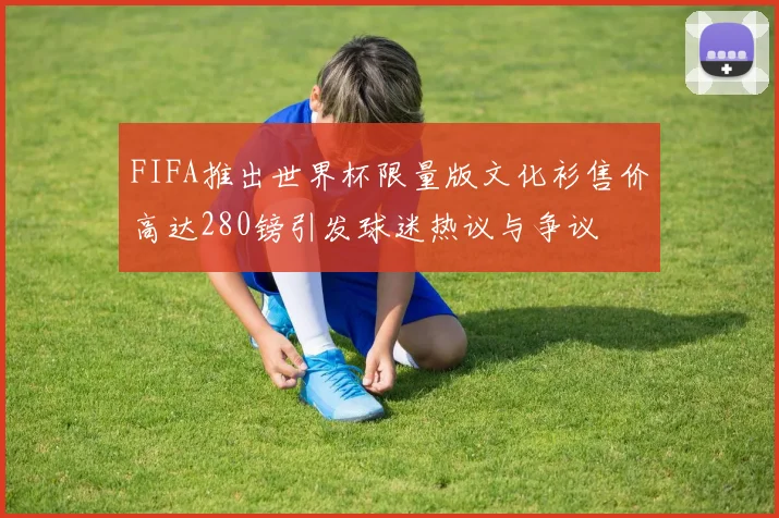 FIFA推出世界杯限量版文化衫售价高达280镑引发球迷热议与争议