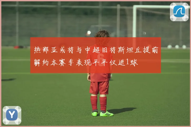 热那亚或将与中超旧将斯坦丘提前解约本赛季表现平平仅进1球