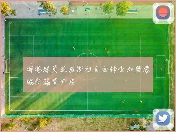 海港球员亚历斯祖自由转会加盟蓉城新篇章开启