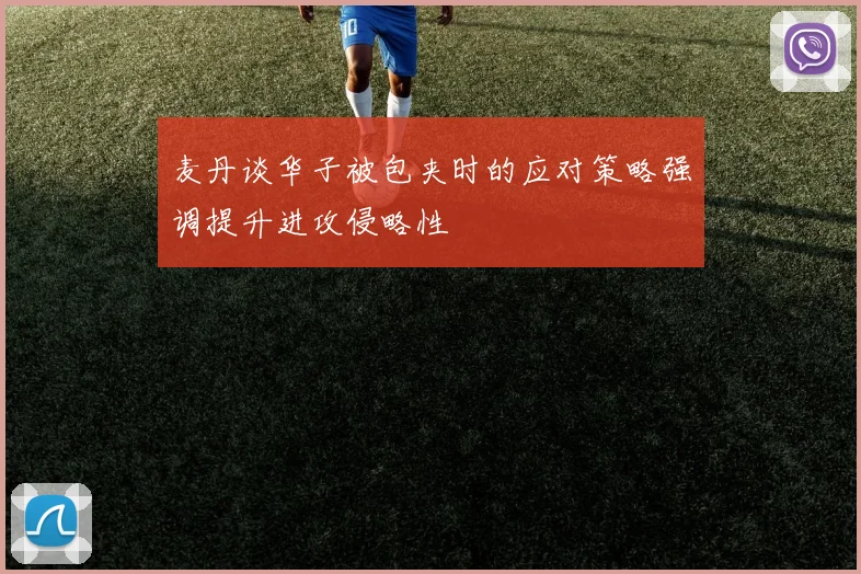 麦丹谈华子被包夹时的应对策略强调提升进攻侵略性