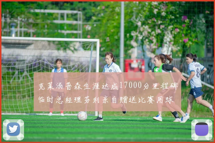 克莱汤普森生涯达成17000分里程碑临时总经理芬利亲自赠送比赛用球