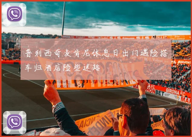 普利西奇麦肯尼休息日出门遇险搭车归酒店险些迷路