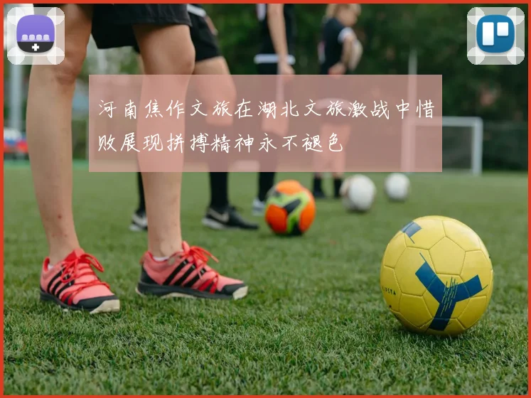 河南焦作文旅在湖北文旅激战中惜败展现拼搏精神永不褪色
