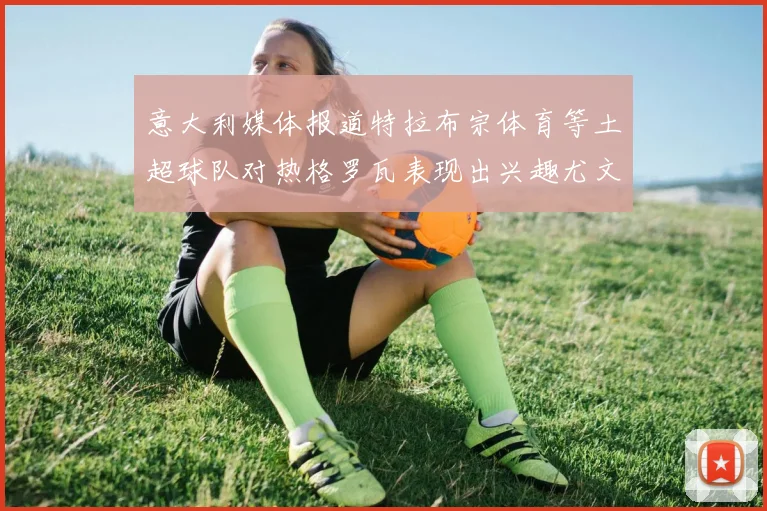 意大利媒体报道特拉布宗体育等土超球队对热格罗瓦表现出兴趣尤文图斯愿意出售这名球员