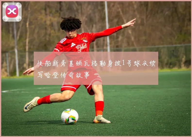 快船新秀基顿瓦格勒身披1号球衣续写哈登传奇故事