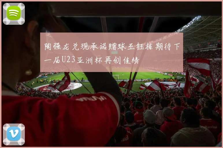 陶强龙兑现承诺赠球王钰栋期待下一届U23亚洲杯再创佳绩