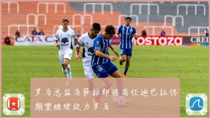 罗马总监马萨拉即将离任迪巴拉仍期望继续效力罗马