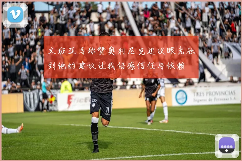 文班亚马称赞奥利尼克进攻眼光独到他的建议让我倍感信任与依赖