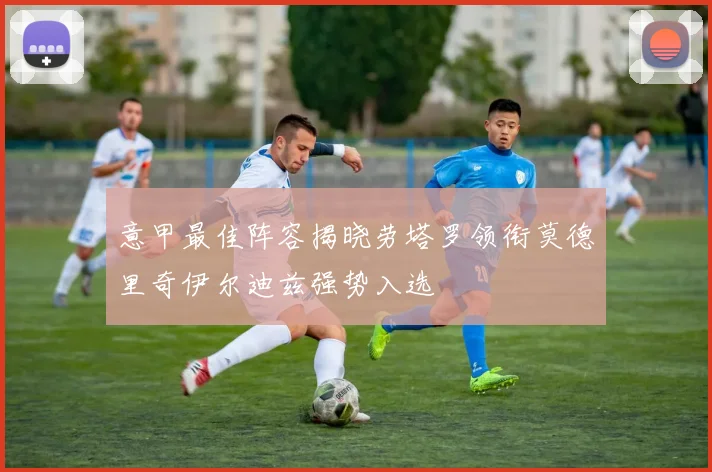意甲最佳阵容揭晓劳塔罗领衔莫德里奇伊尔迪兹强势入选