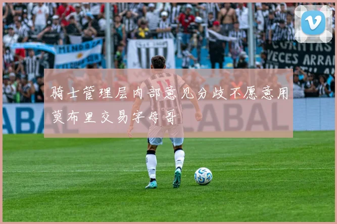 骑士管理层内部意见分歧不愿意用莫布里交易字母哥