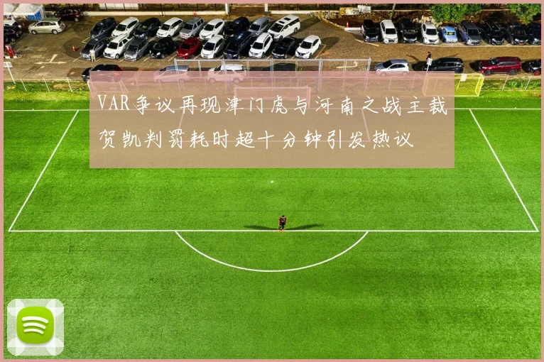 VAR争议再现津门虎与河南之战主裁贺凯判罚耗时超十分钟引发热议