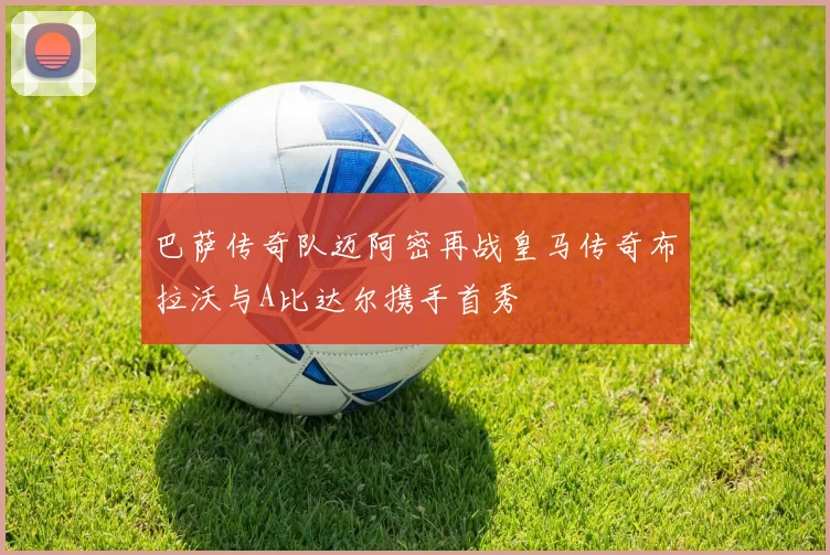 巴萨传奇队迈阿密再战皇马传奇布拉沃与A比达尔携手首秀