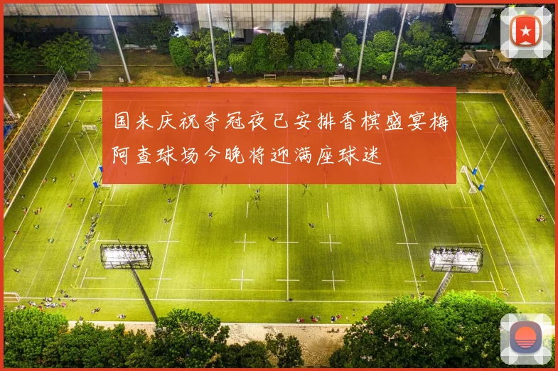 国米庆祝夺冠夜已安排香槟盛宴梅阿查球场今晚将迎满座球迷